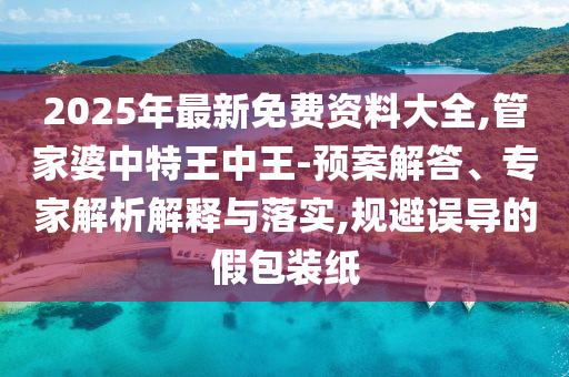 2025年最新免費資料大全,管家婆中特王中王-預(yù)案解答、專家解析解釋與落實,規(guī)避誤導(dǎo)的假包裝紙