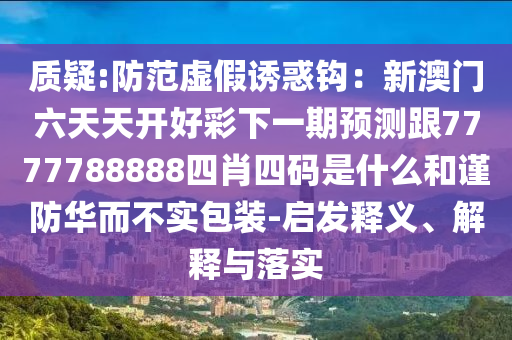 質疑:防范虛假誘惑鉤：新澳門六天天開好彩下一期預測跟7777788888四肖四碼是什么和謹防華而不實包裝-啟發(fā)釋義、解釋與落實