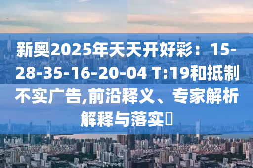 新奧2025年天天開好彩：15-28-35-16-20-04 T:19和抵制不實(shí)廣告,前沿釋義、專家解析解釋與落實(shí)?
