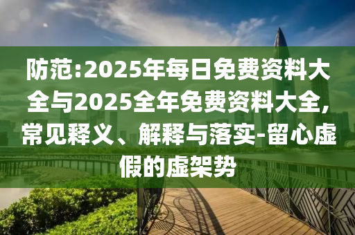 防范:2025年每日免費(fèi)資料大全與2025全年免費(fèi)資料大全,常見釋義、解釋與落實-留心虛假的虛架勢