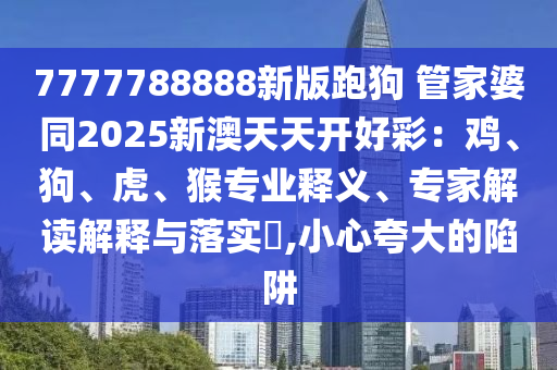 7777788888新版跑狗?管家婆同2025新澳天天開好彩：雞、狗、虎、猴專業(yè)釋義、專家解讀解釋與落實(shí)?,小心夸大的陷阱