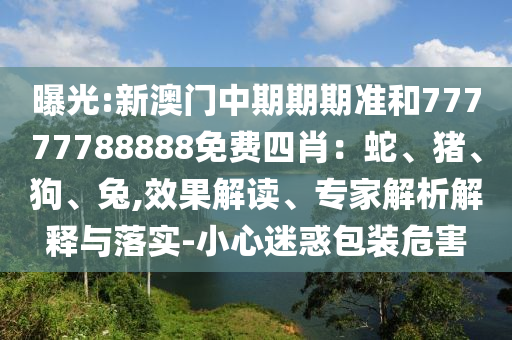 曝光:新澳門(mén)中期期期準(zhǔn)和77777788888免費(fèi)四肖：蛇、豬、狗、兔,效果解讀、專家解析解釋與落實(shí)-小心迷惑包裝危害