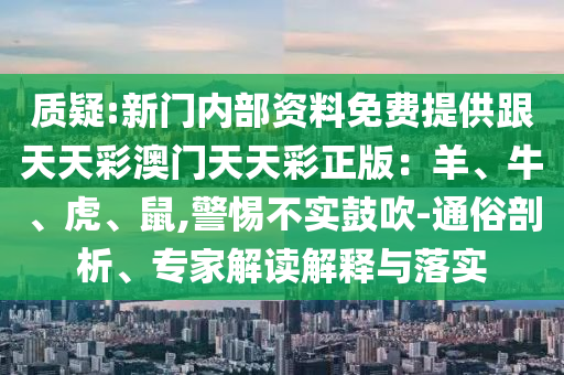 質(zhì)疑:新門內(nèi)部資料免費提供跟天天彩澳門天天彩正版：羊、牛、虎、鼠,警惕不實鼓吹-通俗剖析、專家解讀解釋與落實