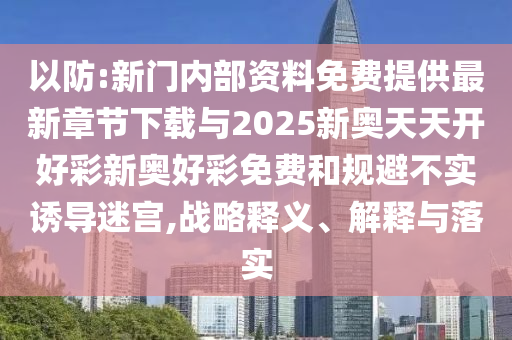 以防:新門內(nèi)部資料免費(fèi)提供最新章節(jié)下載與2025新奧天天開好彩新奧好彩免費(fèi)和規(guī)避不實(shí)誘導(dǎo)迷宮,戰(zhàn)略釋義、解釋與落實(shí)