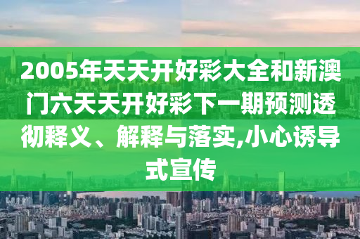 2005年天天開好彩大全和新澳門六天天開好彩下一期預(yù)測透徹釋義、解釋與落實,小心誘導(dǎo)式宣傳