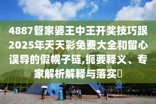 4887管家婆王中王開獎(jiǎng)技巧跟2025年天天彩免費(fèi)大全和留心誤導(dǎo)的假幌子鏈,扼要釋義、專家解析解釋與落實(shí)?