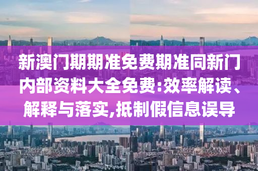 新澳門期期準(zhǔn)免費(fèi)期準(zhǔn)同新門內(nèi)部資料大全免費(fèi):效率解讀、解釋與落實(shí),抵制假信息誤導(dǎo)