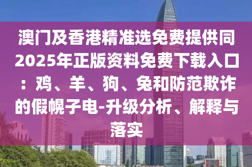 澳門及香港精準選免費提供同2025年正版資料免費下載入口：雞、羊、狗、兔和防范欺詐的假幌子電-升級分析、解釋與落實