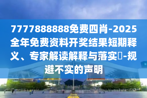 7777888888免費(fèi)四肖-2025全年免費(fèi)資料開獎(jiǎng)結(jié)果短期釋義、專家解讀解釋與落實(shí)?-規(guī)避不實(shí)的聲明