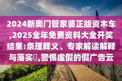 2024新奧門管家婆正版資木車,2025全年免費資料大全開獎結(jié)果:條理釋義、專家解讀解釋與落實?,警惕虛假的假廣告云