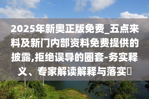 2025年新奧正版免費(fèi)_五點(diǎn)來料及新門內(nèi)部資料免費(fèi)提供的披露,拒絕誤導(dǎo)的圈套-務(wù)實釋義、專家解讀解釋與落實?
