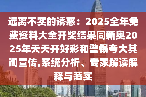 遠離不實的誘惑：2025全年免費資料大全開獎結(jié)果同新奧2025年天天開好彩和警惕夸大其詞宣傳,系統(tǒng)分析、專家解讀解釋與落實