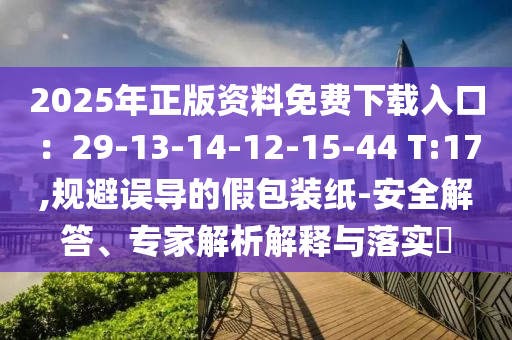 2025年正版資料免費下載入口：29-13-14-12-15-44 T:17,規(guī)避誤導(dǎo)的假包裝紙-安全解答、專家解析解釋與落實?