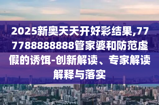2025新奧天天開(kāi)好彩結(jié)果,777788888888管家婆和防范虛假的誘餌-創(chuàng)新解讀、專家解讀解釋與落實(shí)