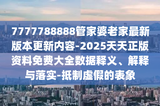 7777788888管家婆老家最新版本更新內(nèi)容-2025天天正版資料免費(fèi)大全數(shù)據(jù)釋義、解釋與落實(shí)-抵制虛假的表象