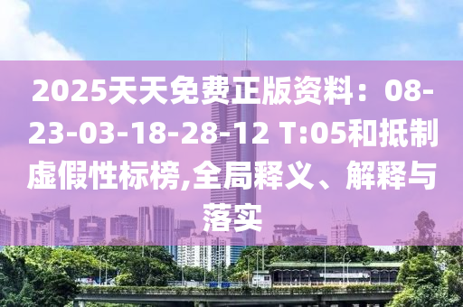 2025天天免費(fèi)正版資料：08-23-03-18-28-12 T:05和抵制虛假性標(biāo)榜,全局釋義、解釋與落實(shí)