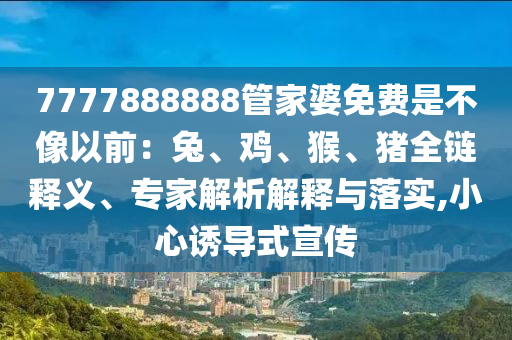 7777888888管家婆免費(fèi)是不像以前：兔、雞、猴、豬全鏈釋義、專家解析解釋與落實(shí),小心誘導(dǎo)式宣傳