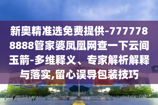 新奧精準(zhǔn)選免費(fèi)提供-7777788888管家婆鳳凰網(wǎng)查一下云間玉箭-多維釋義、專家解析解釋與落實(shí),留心誤導(dǎo)包裝技巧