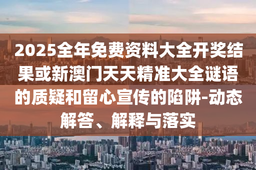 2025全年免費(fèi)資料大全開獎(jiǎng)結(jié)果或新澳門天天精準(zhǔn)大全謎語的質(zhì)疑和留心宣傳的陷阱-動(dòng)態(tài)解答、解釋與落實(shí)