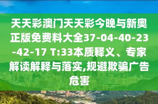 天天彩澳門天天彩今晚與新奧正版免費(fèi)料大全37-04-40-23-42-17 T:33本質(zhì)釋義、專家解讀解釋與落實(shí),規(guī)避欺騙廣告危害