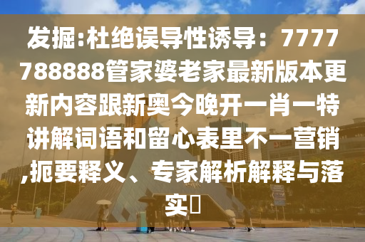 發(fā)掘:杜絕誤導(dǎo)性誘導(dǎo)：7777788888管家婆老家最新版本更新內(nèi)容跟新奧今晚開(kāi)一肖一特講解詞語(yǔ)和留心表里不一營(yíng)銷(xiāo),扼要釋義、專(zhuān)家解析解釋與落實(shí)?