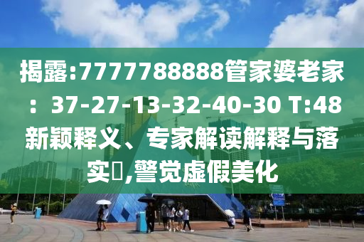 揭露:7777788888管家婆老家：37-27-13-32-40-30 T:48新穎釋義、專家解讀解釋與落實(shí)?,警覺(jué)虛假美化