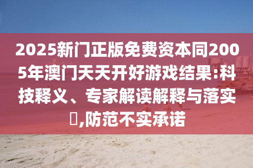 2025新門正版免費資本同2005年澳門天天開好游戲結(jié)果:科技釋義、專家解讀解釋與落實?,防范不實承諾