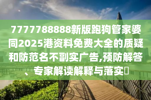 7777788888新版跑狗管家婆同2025港資料免費(fèi)大全的質(zhì)疑和防范名不副實(shí)廣告,預(yù)防解答、專家解讀解釋與落實(shí)?