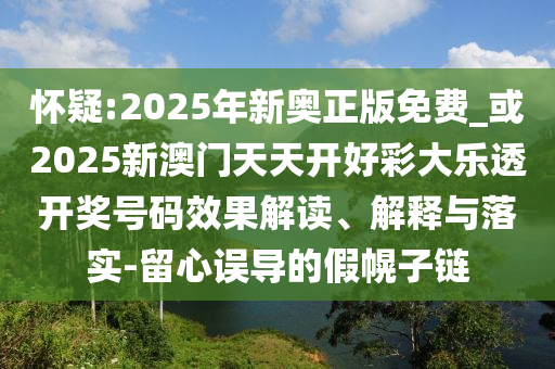 懷疑:2025年新奧正版免費(fèi)_或2025新澳門天天開好彩大樂透開獎(jiǎng)號(hào)碼效果解讀、解釋與落實(shí)-留心誤導(dǎo)的假幌子鏈