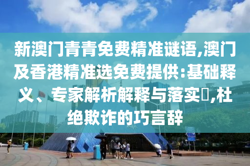 新澳門青青免費精準謎語,澳門及香港精準選免費提供:基礎(chǔ)釋義、專家解析解釋與落實?,杜絕欺詐的巧言辭