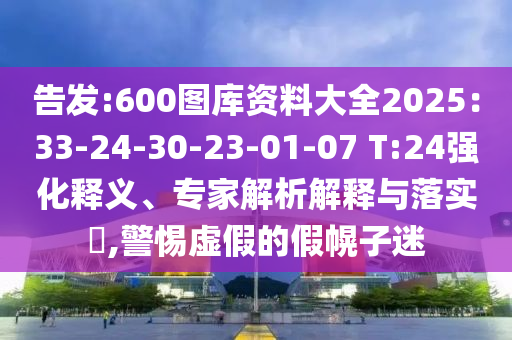告發(fā):600圖庫資料大全2025：33-24-30-23-01-07 T:24強(qiáng)化釋義、專家解析解釋與落實(shí)?,警惕虛假的假幌子迷