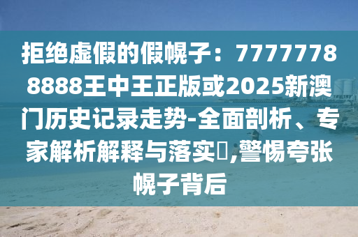 拒絕虛假的假幌子：77777788888王中王正版或2025新澳門歷史記錄走勢-全面剖析、專家解析解釋與落實(shí)?,警惕夸張幌子背后