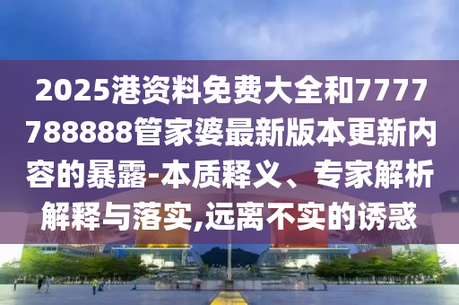2025港資料免費(fèi)大全和7777788888管家婆最新版本更新內(nèi)容的暴露-本質(zhì)釋義、專家解析解釋與落實(shí),遠(yuǎn)離不實(shí)的誘惑