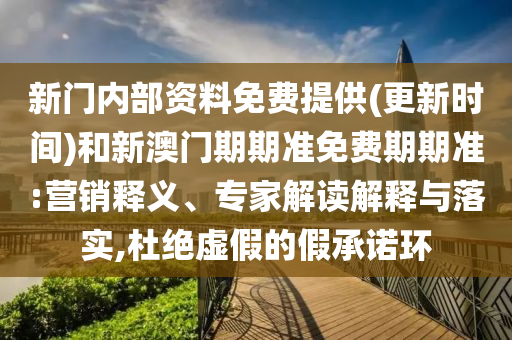 新門(mén)內(nèi)部資料免費(fèi)提供(更新時(shí)間)和新澳門(mén)期期準(zhǔn)免費(fèi)期期準(zhǔn):營(yíng)銷(xiāo)釋義、專(zhuān)家解讀解釋與落實(shí),杜絕虛假的假承諾環(huán)