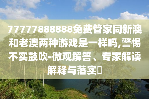 77777888888免費管家同新澳和老澳兩種游戲是一樣嗎,警惕不實鼓吹-微觀解答、專家解讀解釋與落實?