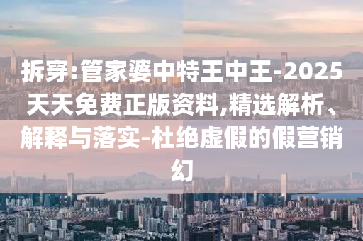 拆穿:管家婆中特王中王-2025天天免費正版資料,精選解析、解釋與落實-杜絕虛假的假營銷幻