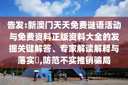 告發(fā):新澳門天天免費(fèi)謎語(yǔ)活動(dòng)與免費(fèi)資料正版資料大全的發(fā)掘關(guān)鍵解答、專家解讀解釋與落實(shí)?,防范不實(shí)推銷騙局