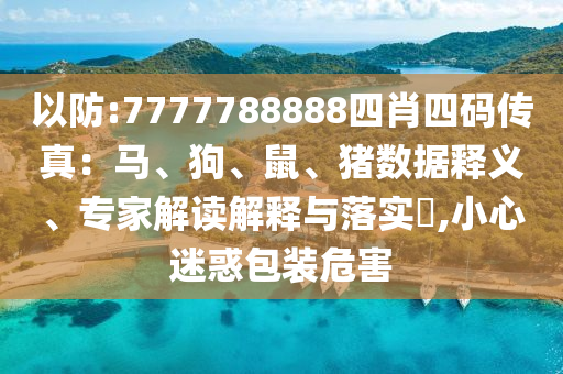 以防:7777788888四肖四碼傳真：馬、狗、鼠、豬數(shù)據(jù)釋義、專家解讀解釋與落實(shí)?,小心迷惑包裝危害