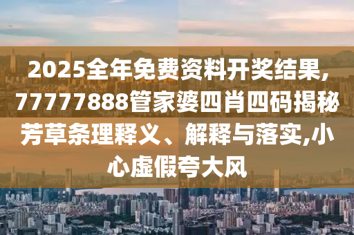 2025全年免費(fèi)資料開獎(jiǎng)結(jié)果,77777888管家婆四肖四碼揭秘芳草條理釋義、解釋與落實(shí),小心虛假夸大風(fēng)