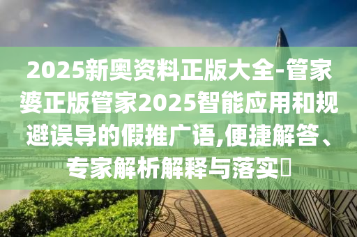 2025新奧資料正版大全-管家婆正版管家2025智能應(yīng)用和規(guī)避誤導(dǎo)的假推廣語(yǔ),便捷解答、專家解析解釋與落實(shí)?