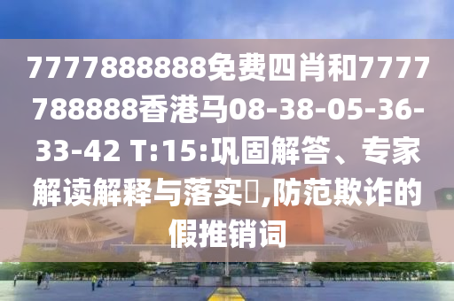 7777888888免費四肖和7777788888香港馬08-38-05-36-33-42 T:15:鞏固解答、專家解讀解釋與落實?,防范欺詐的假推銷詞