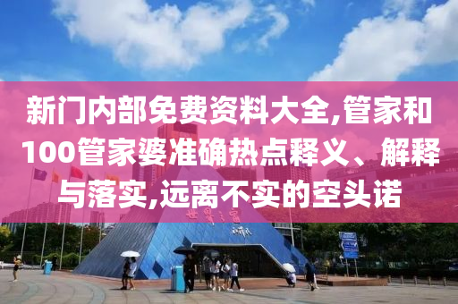新門內(nèi)部免費(fèi)資料大全,管家和100管家婆準(zhǔn)確熱點(diǎn)釋義、解釋與落實(shí),遠(yuǎn)離不實(shí)的空頭諾