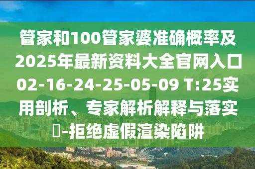 管家和100管家婆準(zhǔn)確概率及2025年最新資料大全官網(wǎng)入口02-16-24-25-05-09 T:25實(shí)用剖析、專家解析解釋與落實(shí)?-拒絕虛假渲染陷阱