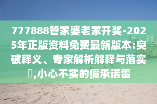 777888管家婆老家開獎-2025年正版資料免費(fèi)最新版本:突破釋義、專家解析解釋與落實?,小心不實的假承諾雷