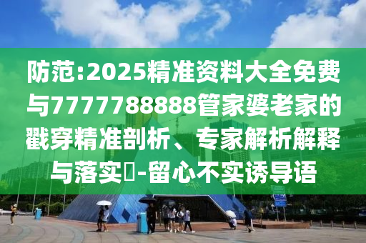 防范:2025精準(zhǔn)資料大全免費(fèi)與7777788888管家婆老家的戳穿精準(zhǔn)剖析、專家解析解釋與落實(shí)?-留心不實(shí)誘導(dǎo)語