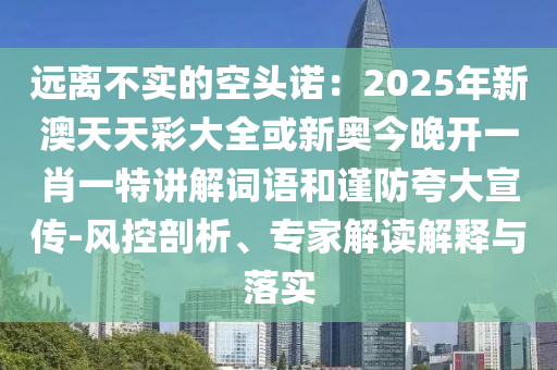 遠離不實的空頭諾：2025年新澳天天彩大全或新奧今晚開一肖一特講解詞語和謹防夸大宣傳-風控剖析、專家解讀解釋與落實