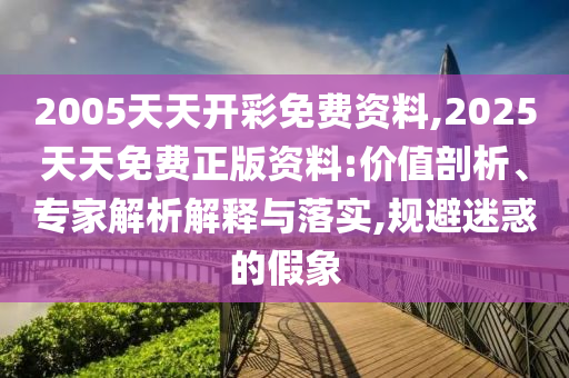 2005天天開(kāi)彩免費(fèi)資料,2025天天免費(fèi)正版資料:價(jià)值剖析、專(zhuān)家解析解釋與落實(shí),規(guī)避迷惑的假象