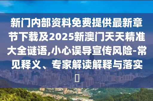 新門內(nèi)部資料免費(fèi)提供最新章節(jié)下載及2025新澳門天天精準(zhǔn)大全謎語,小心誤導(dǎo)宣傳風(fēng)險(xiǎn)-常見釋義、專家解讀解釋與落實(shí)?