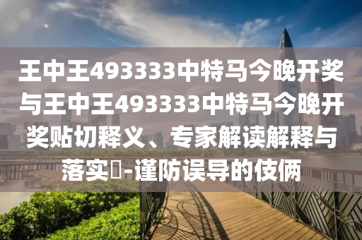 王中王493333中特馬今晚開獎與王中王493333中特馬今晚開獎貼切釋義、專家解讀解釋與落實?-謹防誤導的伎倆