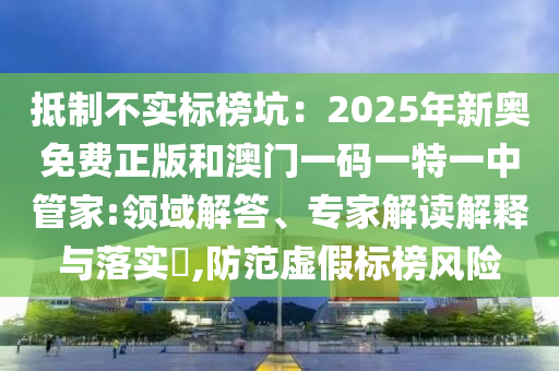 抵制不實(shí)標(biāo)榜坑：2025年新奧免費(fèi)正版和澳門一碼一特一中管家:領(lǐng)域解答、專家解讀解釋與落實(shí)?,防范虛假標(biāo)榜風(fēng)險(xiǎn)